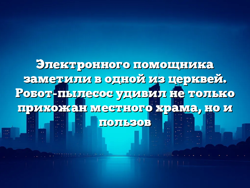 Электронного помощника заметили в одной из церквей. Робот-пылесос удивил не только прихожан местного храма, но и пользов