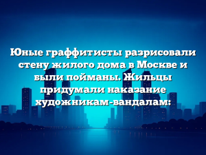 Юные граффитисты разрисовали стену жилого дома в Москве и были пойманы. Жильцы придумали наказание художникам-вандалам: