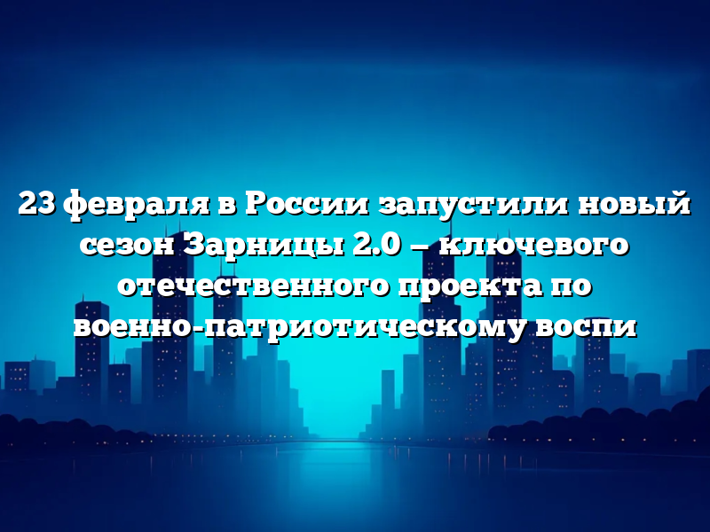 23 февраля в России запустили новый сезон Зарницы 2.0 — ключевого отечественного проекта по военно-патриотическому воспи