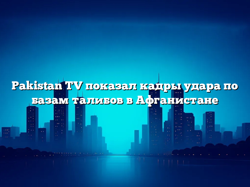 Pakistan TV показал кадры удара по базам талибов в Афганистане