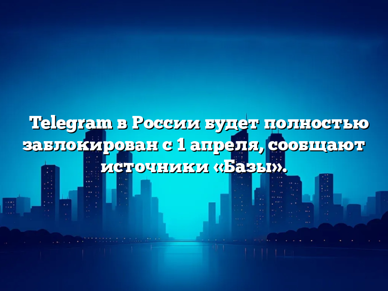 ⚡️Telegram в России будет полностью заблокирован с 1 апреля, сообщают источники «Базы».