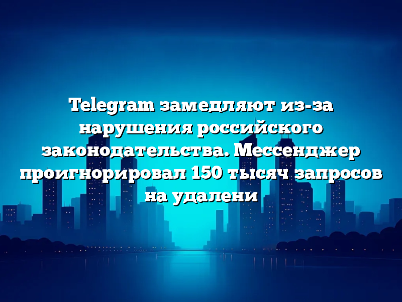 Telegram замедляют из-за нарушения российского законодательства. Мессенджер проигнорировал 150 тысяч запросов на удалени