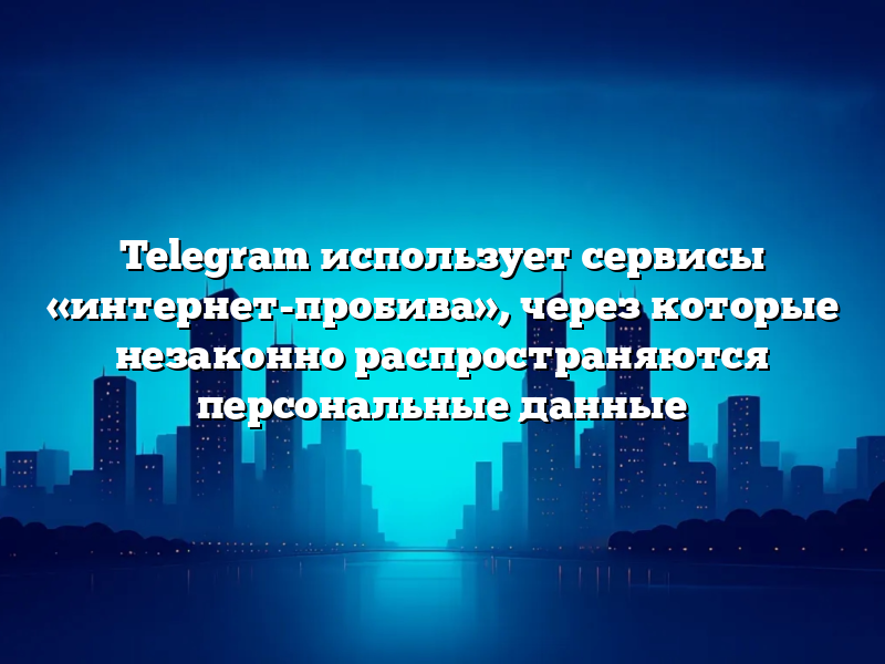 Telegram использует сервисы «интернет-пробива», через которые незаконно распространяются персональные данные