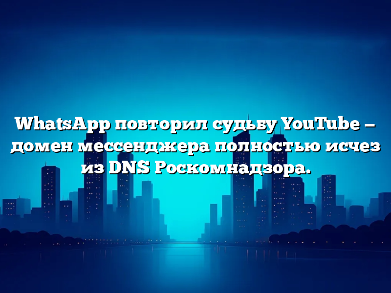 WhatsApp повторил судьбу YouTube — домен мессенджера полностью исчез из DNS Роскомнадзора.
