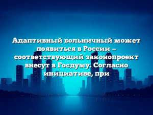 Адаптивный больничный может появиться в России — соответствующий законопроект внесут в Госдуму. Согласно инициативе, при
