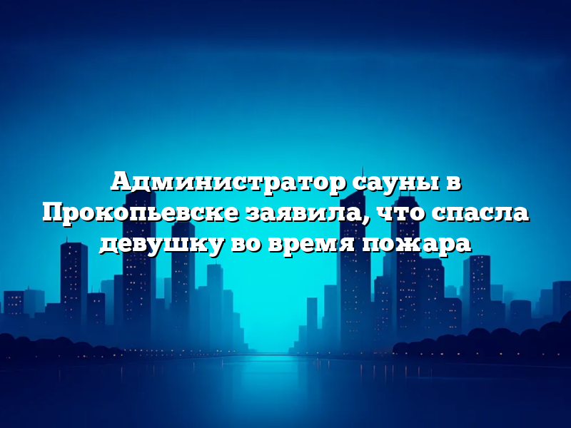 Администратор сауны в Прокопьевске заявила, что спасла девушку во время пожара