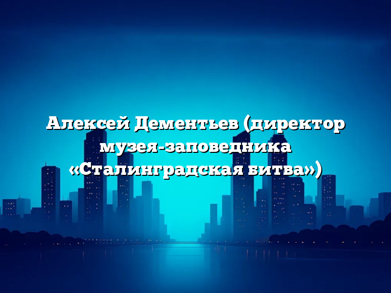 Алексей Дементьев (директор музея-заповедника «Сталинградская битва»)