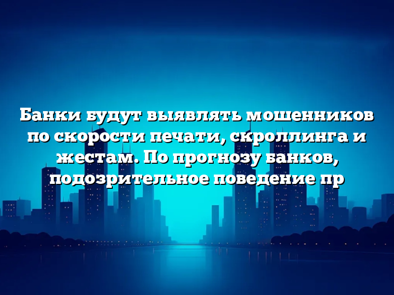 Банки будут выявлять мошенников по скорости печати, скроллинга и жестам. По прогнозу банков, подозрительное поведение пр
