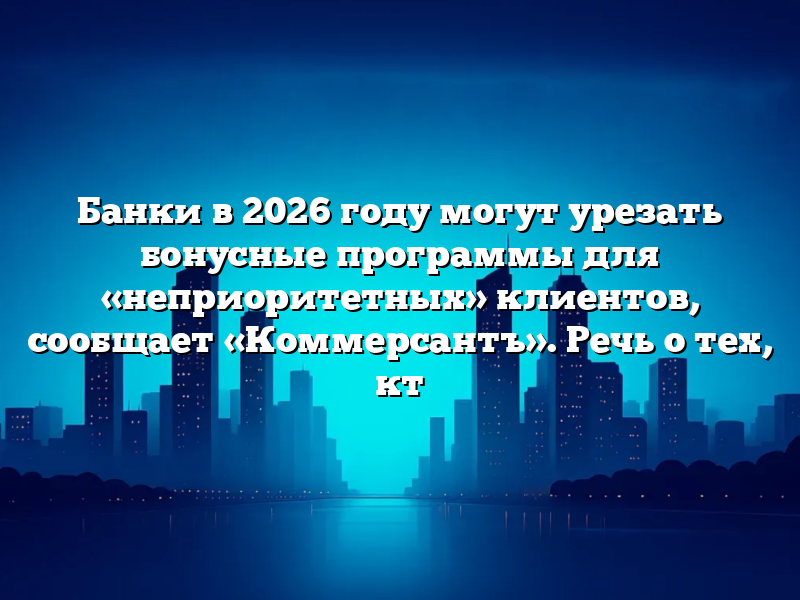 Банки в 2026 году могут урезать бонусные программы для «неприоритетных» клиентов, сообщает «Коммерсантъ». Речь о тех, кт