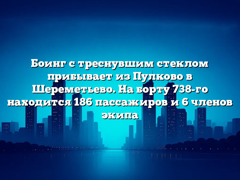Боинг с треснувшим стеклом прибывает из Пулково в Шереметьево. На борту 738-го находится 186 пассажиров и 6 членов экипа