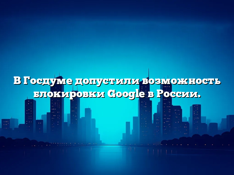 В Госдуме допустили возможность блокировки Google в России.
