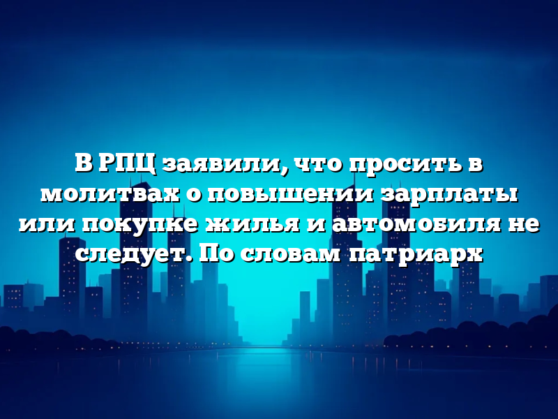 В РПЦ заявили, что просить в молитвах о повышении зарплаты или покупке жилья и автомобиля не следует. По словам патриарх