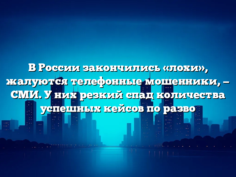 В России закончились «лохи», жалуются телефонные мошенники, — СМИ. У них резкий спад количества успешных кейсов по разво