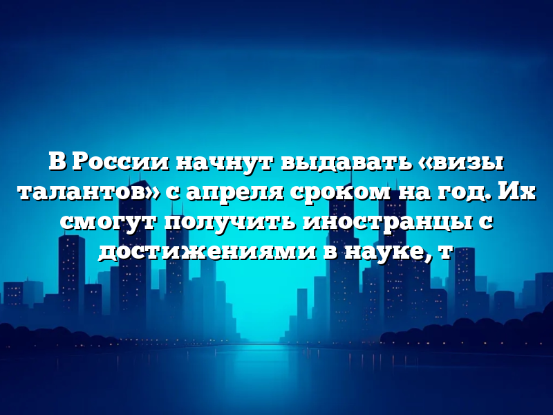 В России начнут выдавать «визы талантов» с апреля сроком на год. Их смогут получить иностранцы с достижениями в науке, т