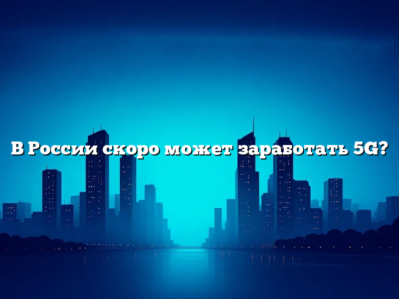 В России скоро может заработать 5G?