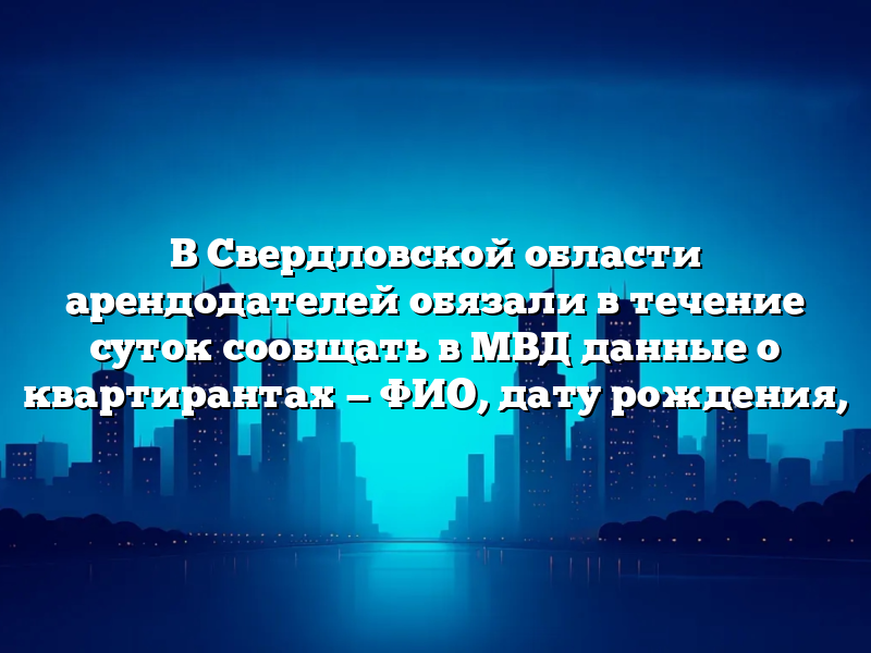 В Свердловской области арендодателей обязали в течение суток сообщать в МВД данные о квартирантах — ФИО, дату рождения,