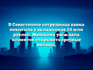 В Севастополе сотрудница банка похитила у вкладчиков 24 млн рублей. Женщина убеждала клиентов открывать срочные вклады,