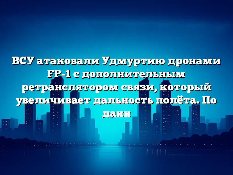 ВСУ атаковали Удмуртию дронами FP-1 с дополнительным ретранслятором связи, который увеличивает дальность полёта. По данн