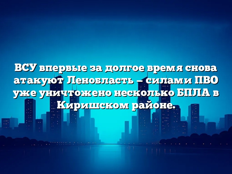ВСУ впервые за долгое время снова атакуют Ленобласть — силами ПВО уже уничтожено несколько БПЛА в Киришском районе.