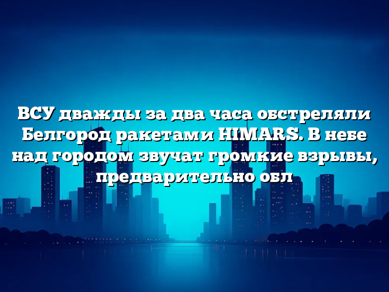 ВСУ дважды за два часа обстреляли Белгород ракетами HIMARS. В небе над городом звучат громкие взрывы, предварительно обл