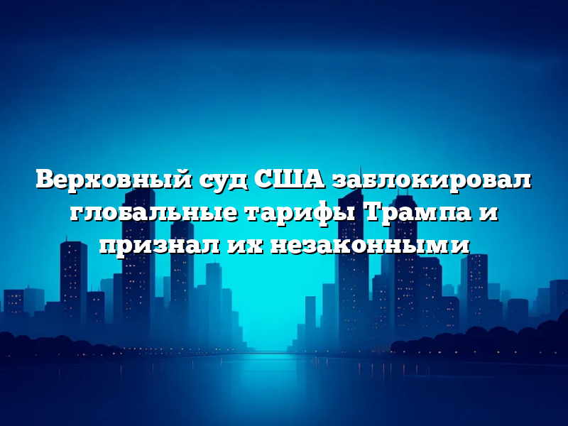 Верховный суд США заблокировал глобальные тарифы Трампа и признал их незаконными