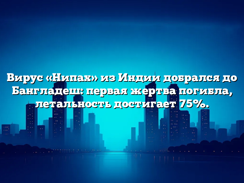 Вирус «Нипах» из Индии добрался до Бангладеш: первая жертва погибла, летальность достигает 75%.
