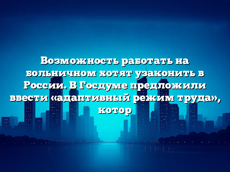 Возможность работать на больничном хотят узаконить в России. В Госдуме предложили ввести «адаптивный режим труда», котор