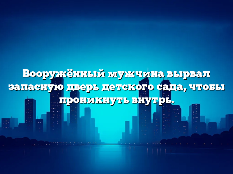Вооружённый мужчина вырвал запасную дверь детского сада, чтобы проникнуть внутрь.