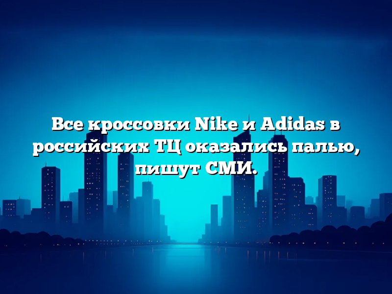 Все кроссовки Nike и Adidas в российских ТЦ оказались палью, пишут СМИ.