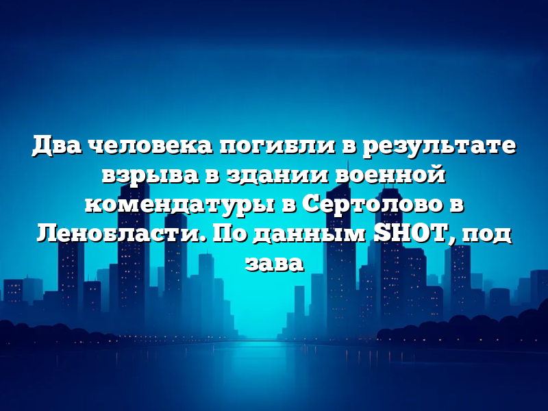 Два человека погибли в результате взрыва в здании военной комендатуры в Сертолово в Ленобласти. По данным SHOT, под зава