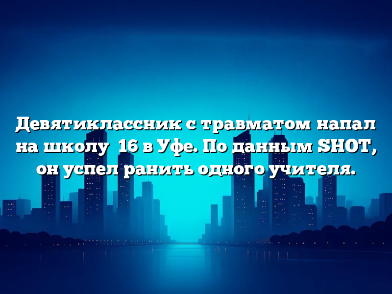Девятиклассник с травматом напал на школу №16 в Уфе. По данным SHOT, он успел ранить одного учителя.