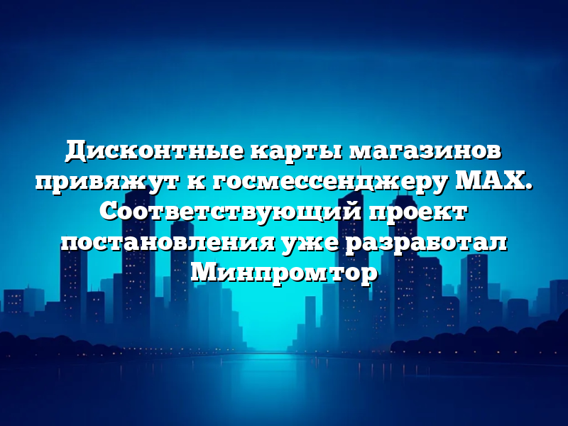 Дисконтные карты магазинов привяжут к госмессенджеру MAX. Соответствующий проект постановления уже разработал Минпромтор