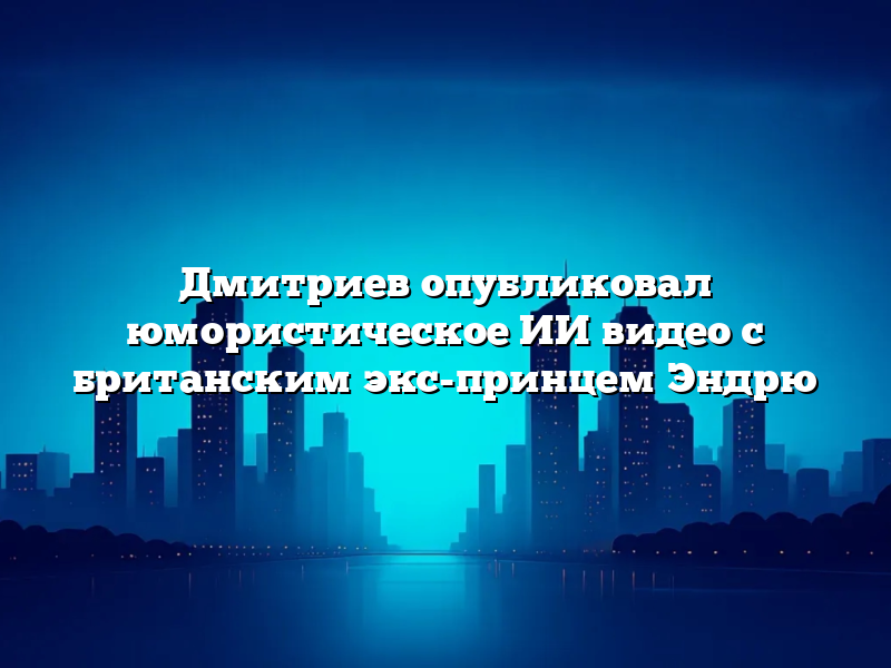 Дмитриев опубликовал юмористическое ИИ видео с британским экс-принцем Эндрю