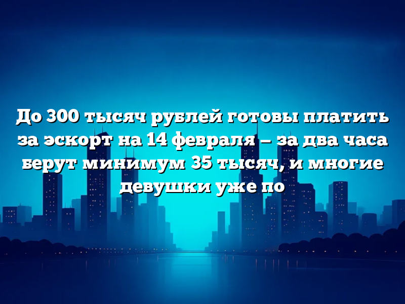 До 300 тысяч рублей готовы платить за эскорт на 14 февраля — за два часа берут минимум 35 тысяч, и многие девушки уже по