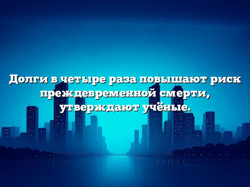 Долги в четыре раза повышают риск преждевременной смерти, утверждают учёные.