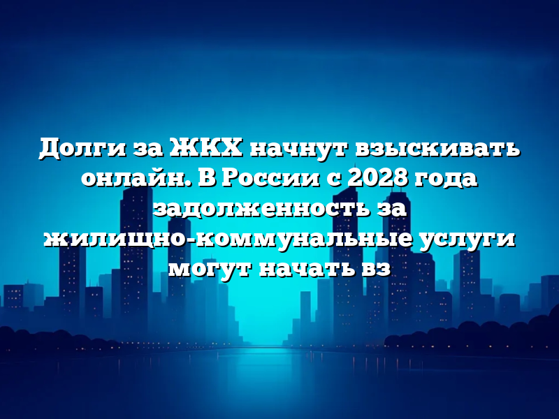 Долги за ЖКХ начнут взыскивать онлайн. В России с 2028 года задолженность за жилищно-коммунальные услуги могут начать вз