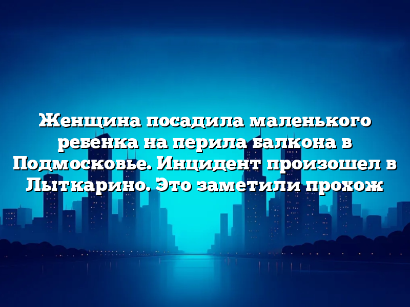 Женщина посадила маленького ребенка на перила балкона в Подмосковье. Инцидент произошел в Лыткарино. Это заметили прохож