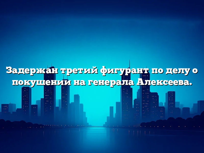 Задержан третий фигурант по делу о покушении на генерала Алексеева.