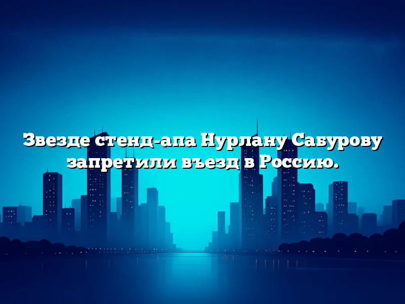 Звезде стенд-апа Нурлану Сабурову запретили въезд в Россию.