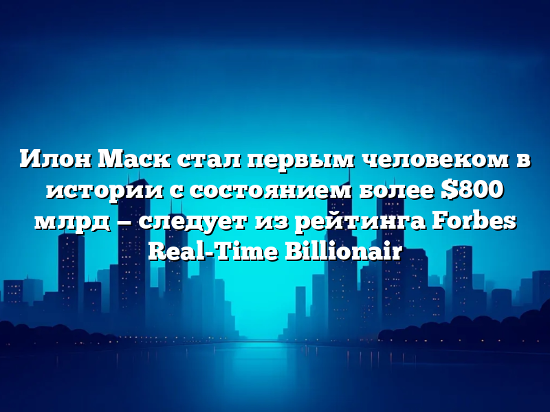 Илон Маск стал первым человеком в истории с состоянием более 0 млрд — следует из рейтинга Forbes Real-Time Billionair