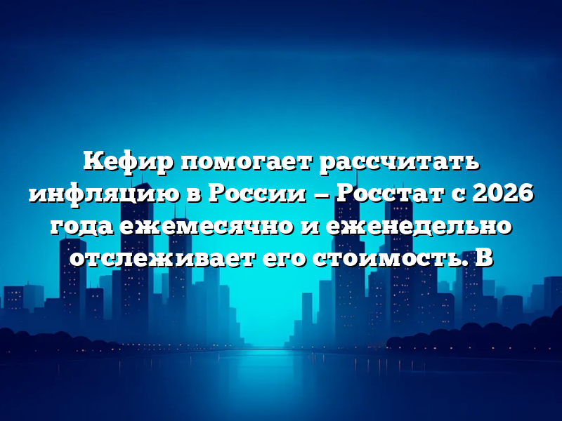 Кефир помогает рассчитать инфляцию в России — Росстат с 2026 года ежемесячно и еженедельно отслеживает его стоимость. В