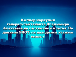 Киллер караулил генерал-лейтенанта Владимира Алексеева на лестничной клетке. По данным SHOT, он находился этажом выше, г