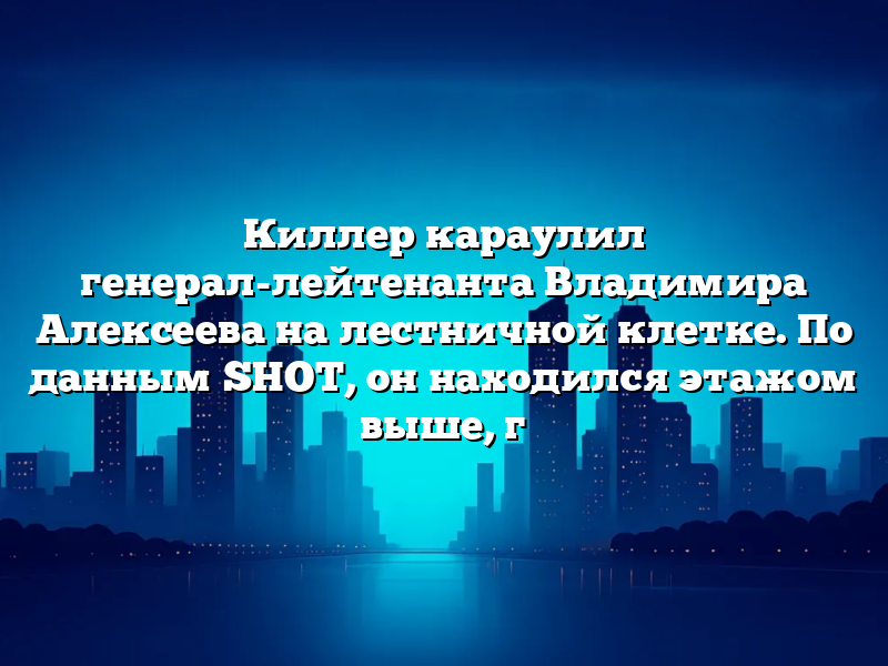 Киллер караулил генерал-лейтенанта Владимира Алексеева на лестничной клетке. По данным SHOT, он находился этажом выше, г