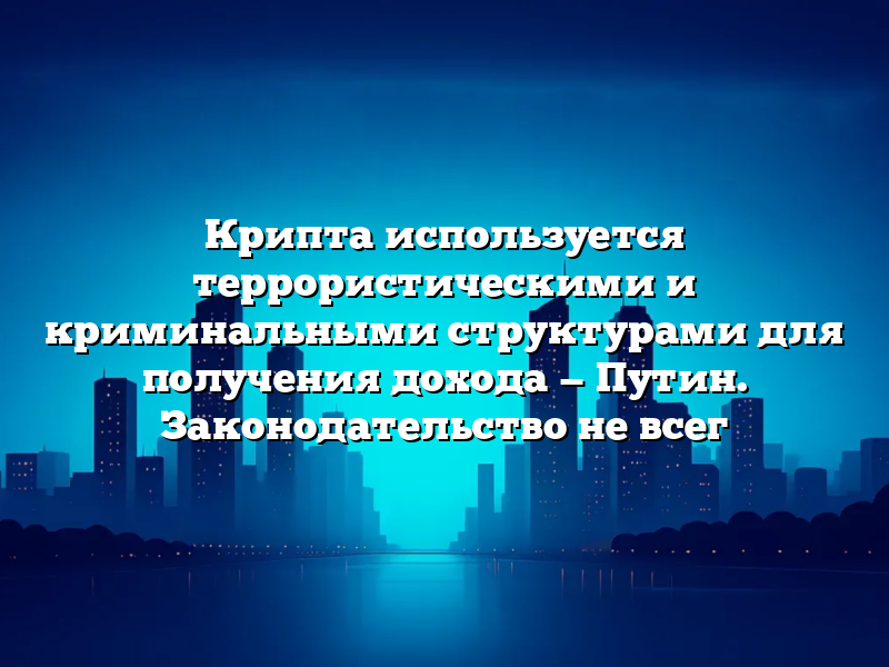 Крипта используется террористическими и криминальными структурами для получения дохода — Путин. Законодательство не всег