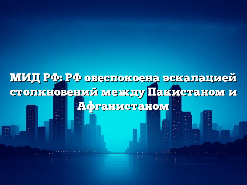 МИД РФ: РФ обеспокоена эскалацией столкновений между Пакистаном и Афганистаном