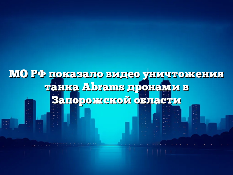 МО РФ показало видео уничтожения танка Abrams дронами в Запорожской области