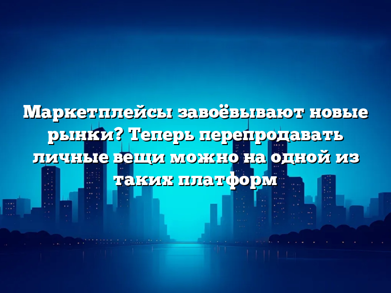 Маркетплейсы завоёвывают новые рынки? Теперь перепродавать личные вещи можно на одной из таких платформ