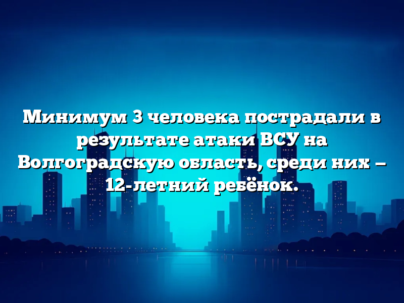 Минимум 3 человека пострадали в результате атаки ВСУ на Волгоградскую область, среди них — 12-летний ребëнок.