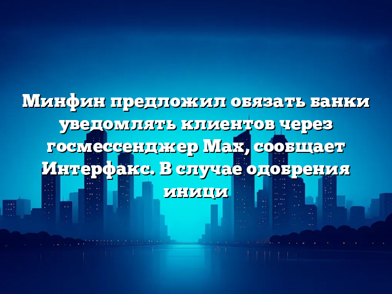 Минфин предложил обязать банки уведомлять клиентов через госмессенджер Max, сообщает Интерфакс. В случае одобрения иници