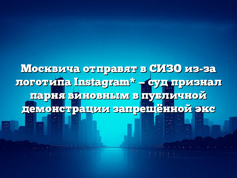 Москвича отправят в СИЗО из-за логотипа Instagram* — суд признал парня виновным в публичной демонстрации запрещённой экс